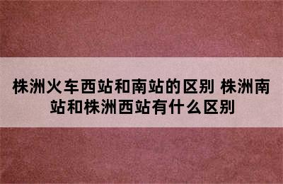 株洲火车西站和南站的区别 株洲南站和株洲西站有什么区别